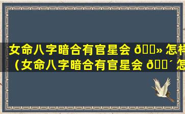 女命八字暗合有官星会 🌻 怎样（女命八字暗合有官星会 🐴 怎样呢）